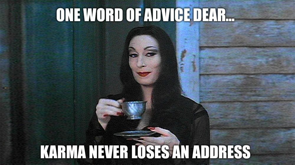 Morticia Adams says One piece of advice dear... karma never loses an address"