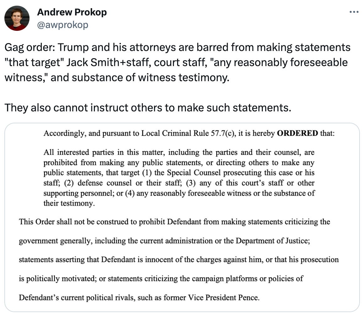  Andrew Prokop @awprokop Gag order: Trump and his attorneys are barred from making statements "that target" Jack Smith+staff, court staff, "any reasonably foreseeable witness," and substance of witness testimony.  They also cannot instruct others to make such statements.