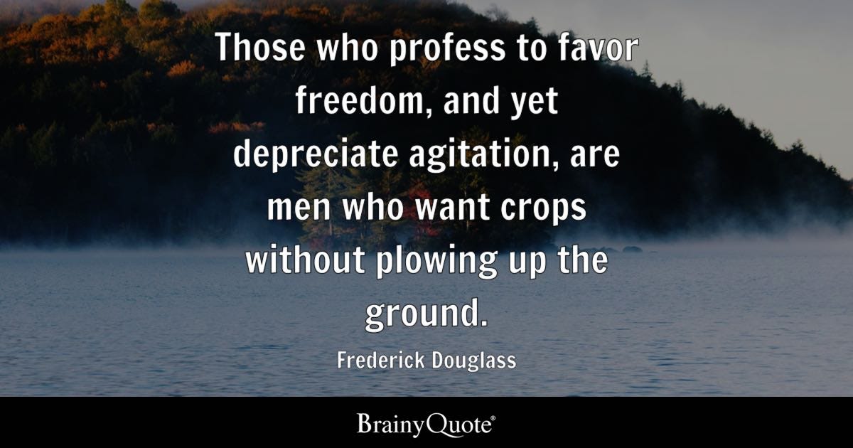 Those who profess to favor freedom, and yet depreciate agitation, are men who want crops without plowing up the ground.