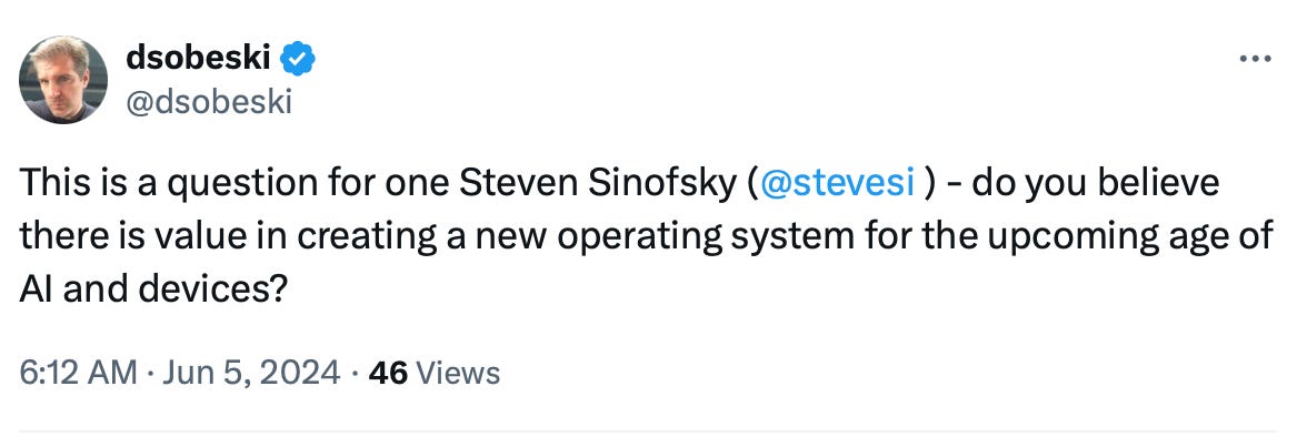 dsobeski @dsobeski This is a question for one Steven Sinofsky ( @stevesi  ) - do you believe there is value in creating a new operating system for the upcoming age of AI and devices?