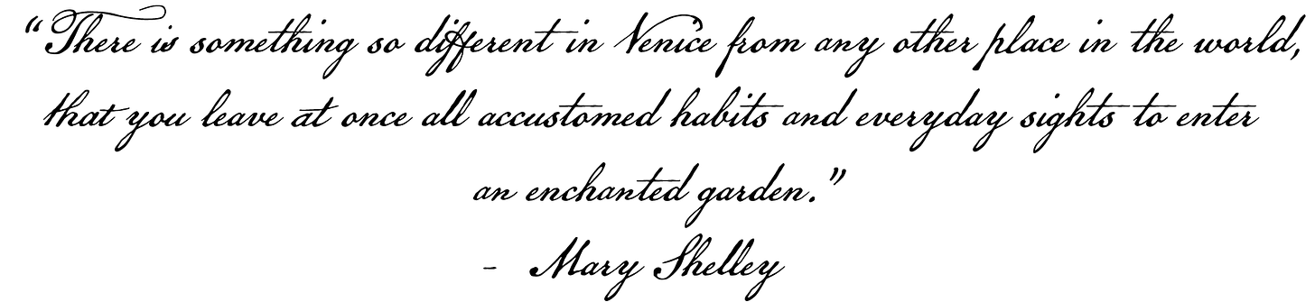 There is something so different in Venice from any other place in the world, that you leave at once all accustomed habits and everyday sights to enter an enchanted garden. - Mary Shelley