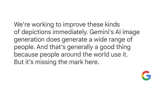 Statement reads: "We’re working to improve these kinds of depictions immediately. Gemini’s AI image generation does generate a wide range of people. And that’s generally a good thing because people around the world use it. But it’s missing the mark here."