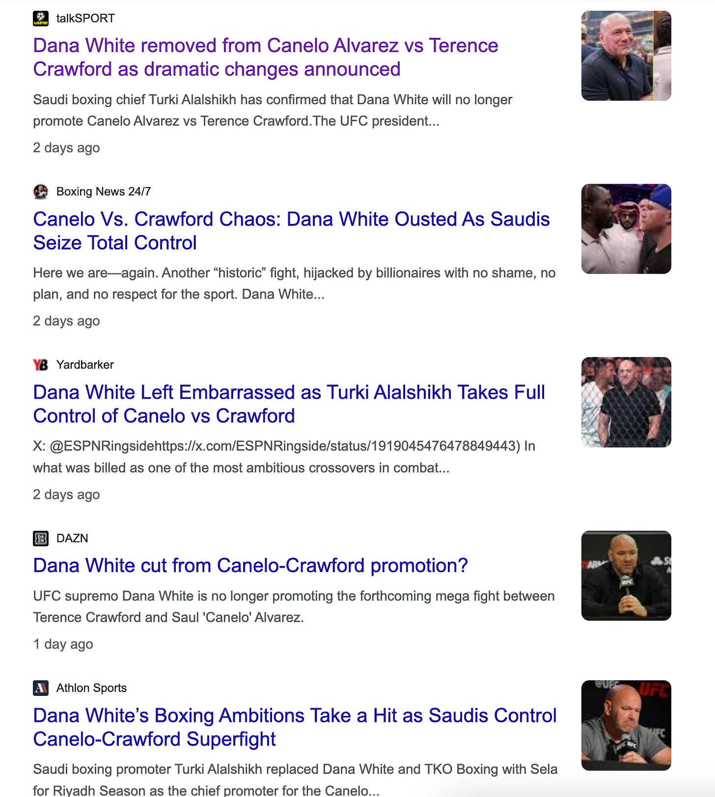 Dana White Snubbed As Turki Alalshikh Announces Canelo Alvarez vs Terence Crawford Promoter Canelo Alvarez vs Terence Crawford is set to take place on September 13 with the undisputed super middleweight title on the line for the... .3 days ago   MSN Turki Alalshikh erases Dana White from Canelo vs Crawford business and everyone wonders why It has been speculated that the Mexican champion's role will change venues in the coming days. The fight between Saul "Canelo" Alvarez and Terence Crawford... .18 hours ago   Boxing News 24/7 Canelo Vs. Crawford Chaos: Dana White Ousted As Saudis Seize Total Control Here we are—again. Another “historic” fight, hijacked by billionaires with no shame, no plan, and no respect for the sport. Dana White... .2 days ago   Yardbarker Dana White Left Embarrassed as Turki Alalshikh Takes Full Control of Canelo vs Crawford X: @ESPNRingsidehttps://x.com/ESPNRingside/status/1919045476478849443) In what was billed as one of the most ambitious crossovers in combat... .2 days ago   talkSPORT Dana White removed from Canelo Alvarez vs Terence Crawford as dramatic changes announced Saudi boxing chief Turki Alalshikh has confirmed that Dana White will no longer promote Canelo Alvarez vs Terence Crawford. .2 days ago   Athlon Sports Dana White’s Boxing Ambitions Take a Hit as Saudis Control Canelo-Crawford Superfight Saudi boxing promoter Turki Alalshikh replaced Dana White and TKO Boxing with Sela for Riyadh Season as the chief promoter for the Canelo... .2 days ago   PFSN Dana White Quitting Boxing? Turki Alalshikh’s Latest Canelo Alvarez Update Sparks Wild Speculations Uncertainty surrounds Dana White's role in the Canelo Alvarez vs. Terence Crawford super fight after Turki Alalshikh's latest announcement. .2 days ago   Bloody Elbow Dana White was furious after UFC went head-to-head with Canelo Alvarez one year before TKO boxing's launch After going up against each other in previous years, Dana White is now set to work with Canelo Alvarez in the coming months for one of the... .2 weeks ago   RingMagazine.com Canelo-Crawford Will Be First TKO Boxing Event Promoted By Turki Alalshikh and Dana White Canelo-Crawford Will Be First TKO Boxing Event Promoted By Turki Alalshikh and Dana White. .2 weeks ago   MMA Junkie Canelo-Crawford, with Dana White co-promoting, changed to pay-per-view – opposite UFC 320 The TKO Boxing era is off to a start potentially rife with behind-the-scenes eyebrow raising.