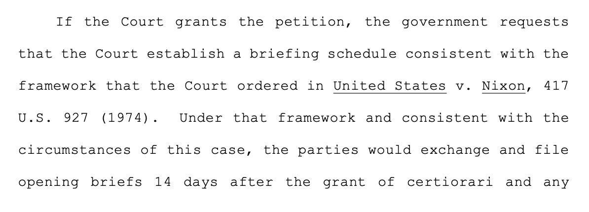 If the Court grants the petition, the government requests that the Court establish a briefing schedule consistent with the framework that the Court ordered in United States v. Nixon, 417 U.S. 927 (1974). Under that framework and consistent with the circumstances of this case, the parties would exchange and file opening briefs 14 days after the grant of certiorari and any