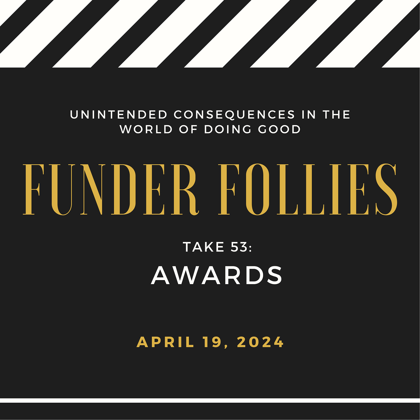 black and white film clapper board showing Funder Follies, Unintended Consequences of Doing Good, Take #53: Awards, April 19, 2024