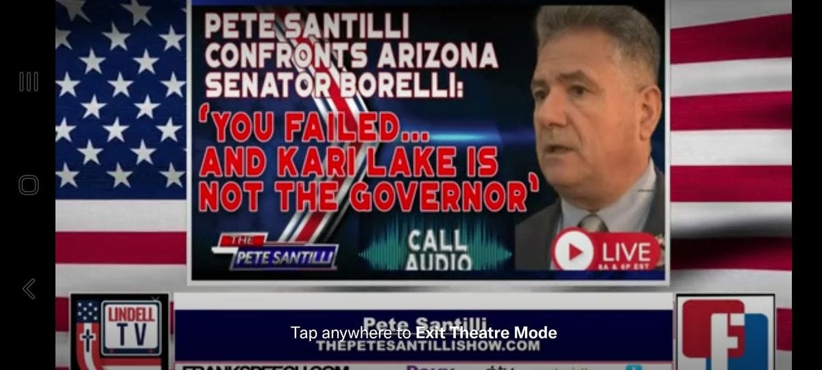 May be an image of 1 person and text that says 'PETE SANTILLI CONFRONTS ARIZONA SENATOR BORELLI: 'YOU FAILED AND KARILAKE IS NOT THE GOVERNOR' CALL AUDIO LINDELL TV LIVE AASPEST Tap anywhere Theatre Mode THEPETESANTILLISHOW.COM F'