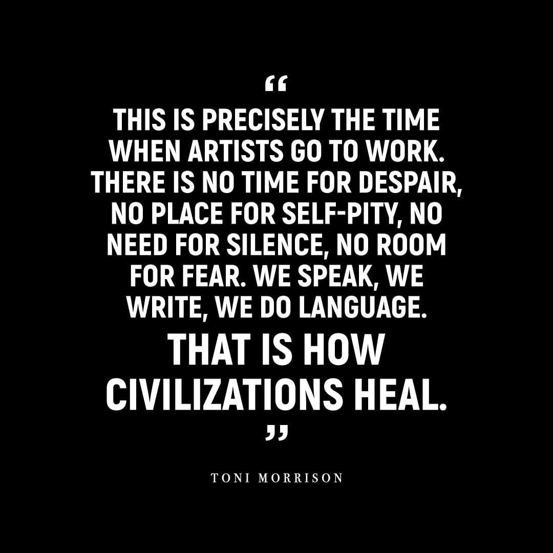 A quote from Toni Morrison on a black background: This is precisely the time when artists go to work. There is no time for despair, no place for self-pity, no need for silence, no room for fear. We speak, we write, we do language. That is how civilizations heal.