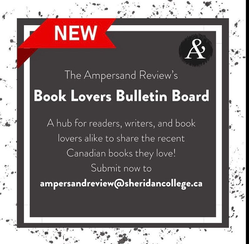 Book Lovers Bulletin Board We want to hear from you! If you loved a Canadian book published in the last 24 months, tell us about it! Submit your 50-100 word recommendation, along with your name and hometown to ampersandreview@sheridancollege.ca. If your recommendation is selected for the Bulletin Board, you'll be entered for a prize draw.