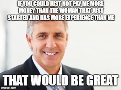 Average white male | IF YOU COULD JUST NOT PAY ME MORE MONEY THAN THE WOMAN THAT JUST STARTED AND HAS MORE EXPERIENCE THAN ME; THAT WOULD BE GREAT | image tagged in average white male | made w/ Imgflip meme maker