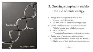 At side, the Energy Complexity Spiral illustration by Joseph Tainter. Third way economy growing complexity reaches limits: Growing complexity enables the use of more energy. Item a) Use of energy to make better tools takes energy, but at the same time it sometimes adds to energy supply. Item b) Greater complexity makes cars more fuel efficient, but also may make them less expensive to operate, enabling more people to afford the vehicles. Item c)Adding more layers of government adds more wages, and thus more buying power. The great buying power indirectly raises fossil fuel prices, enabling more extraction.