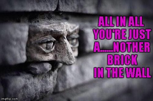 Feeling like another Pink Floyd kind of day... | ALL IN ALL YOU'RE JUST A......NOTHER BRICK IN THE WALL | image tagged in another brick in the wall,memes,pink floyd,the wall,funny,music | made w/ Imgflip meme maker