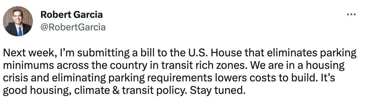  Robert Garcia @RobertGarcia Next week, I’m submitting a bill to the U.S. House that eliminates parking minimums across the country in transit rich zones. We are in a housing crisis and eliminating parking requirements lowers costs to build. It’s good housing, climate & transit policy. Stay tuned.