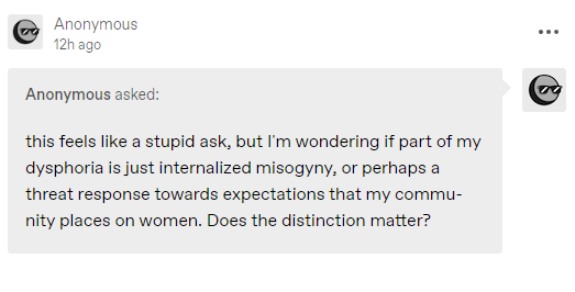 this feels like a stupid ask, but I’m wondering if part of my dysphoria is just internalized misogyny, or perhaps a threat response towards expectations that my community places on women. Does the distinction matter?