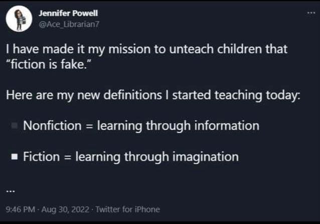 Screenshot of a tweet that reads: "I have made it my mission to unteach children that 'fiction is fake.' Here are my new definitions I started teaching today: Nonfiction = learning through information. Fiction = learning from imagination.