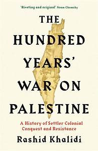 The Hundred Years War on Palestine: A History of Settler Colonialism and Resistance, 1917--2017 ...