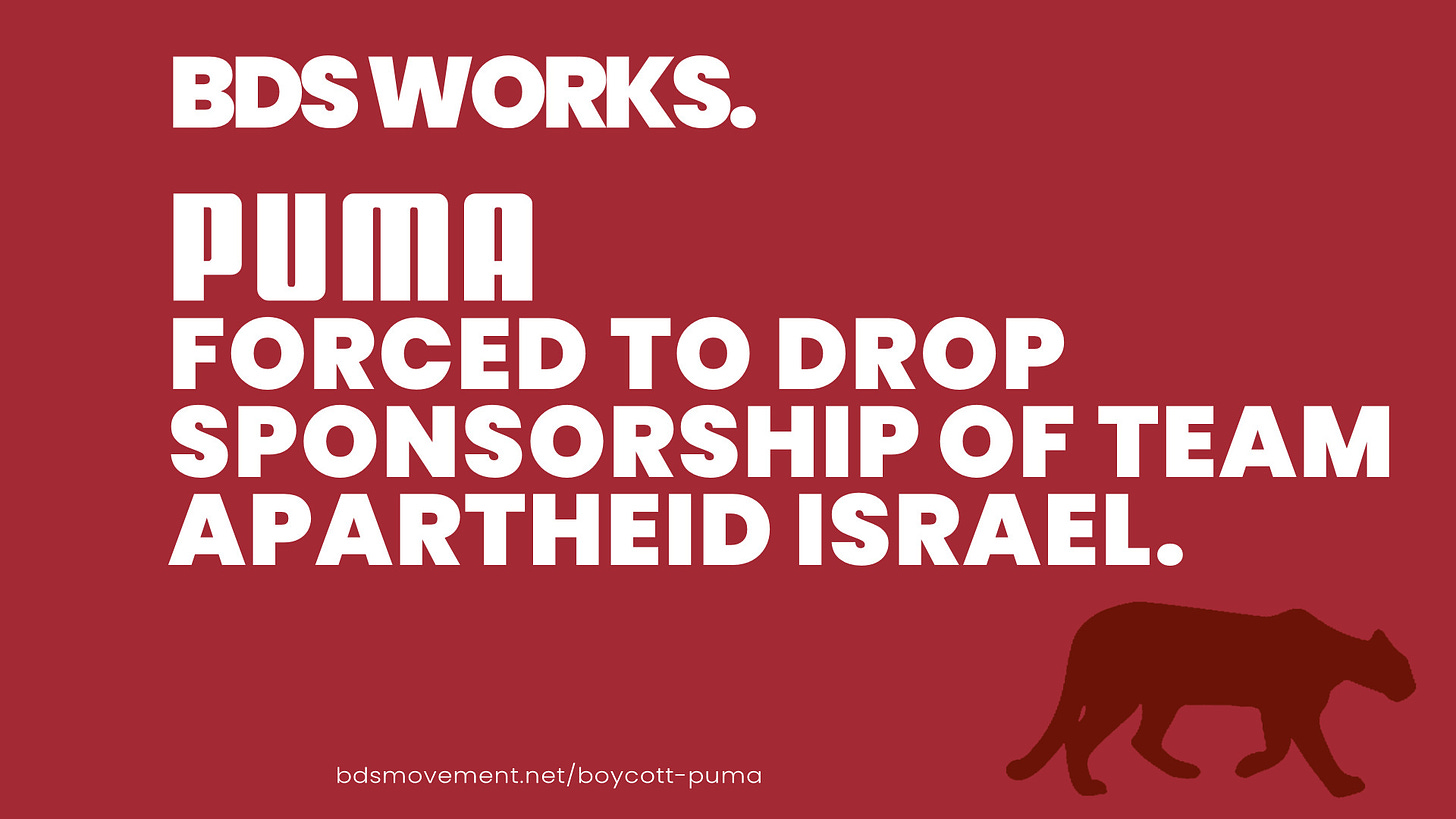 Graphic is white text on a red background. Text reads: "BDS WORKS. PUMA FORCED TO DROP SPONSORSHIP OF TEAM APARTHEID ISRAEL." At the bottom of the picture is the website: bdsmovement.net/boycott-puma and there is a silhouette of a puma in profile in the bottom right corner.
