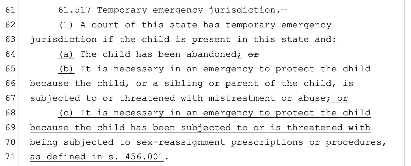  61.517 Temporary emergency jurisdiction.—        (1) A court of this state has temporary emergency   jurisdiction if the child is present in this state and:        (a) The child has been abandoned; or        (b) It is necessary in an emergency to protect the child   because the child, or a sibling or parent of the child, is   subjected to or threatened with mistreatment or abuse; or        (c) It is necessary in an emergency to protect the child   because the child has been subjected to or is threatened with   being subjected to sex-reassignment prescriptions or procedures,   as defined in s. 456.001.