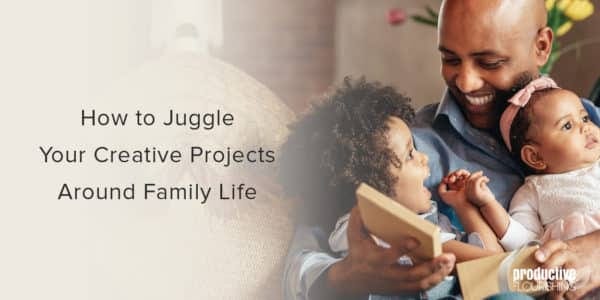 Father holding two young daughters. Text overlay: How to Juggle Your Creative Projects Around Family Life