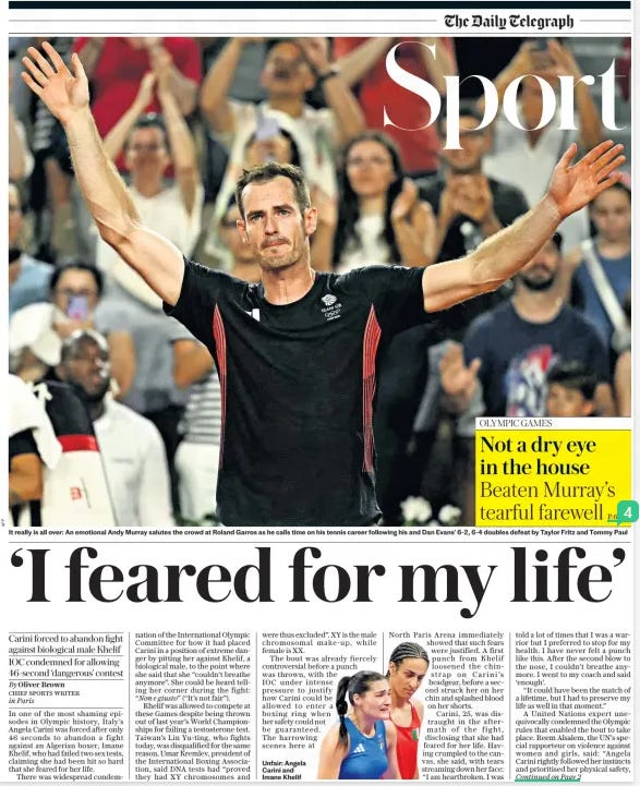 ‘I feared for my life’ Carini forced to abandon fight against biological male Khelif IOC condemned for allowing 46-second ‘dangerous’ contest The Daily Telegraph2 Aug 2024By Oliver Brown CHIEF SPORTS WRITER in Paris In one of the most shaming episodes in Olympic history, Italy’s Angela Carini was forced after only 46 seconds to abandon a fight against an Algerian boxer, Imane Khelif, who had failed two sex tests, claiming she had been hit so hard that she feared for her life. There was widespread condemnation of the International Olympic Committee for how it had placed Carini in a position of extreme danger by pitting her against Khelif, a biological male, to the point where she said that she “couldn’t breathe anymore”. She could be heard telling her corner during the fight: “Non e giusto” (“It’s not fair”). Khelif was allowed to compete at these Games despite being thrown out of last year’s World Championships for failing a testosterone test. Taiwan’s Lin Yu-ting, who fights today, was disqualified for the same reason. Umar Kremlev, president of the International Boxing Association, said DNA tests had “proved they had XY chromosomes and were thus excluded”. XY is the male chromosomal make-up, while female is XX. The bout was already fiercely controversial before a punch was thrown, with the IOC under intense pressure to justify how Carini could be allowed to enter a boxing ring when her safety could not be guaranteed. The harrowing scenes here at North Paris Arena immediately showed that such fears were justified. A first punch from Khelif loosened the chinstrap on Carini’s headgear, before a second struck her on her chin and splashed blood on her shorts. Carini, 25, was distraught in the aftermath of the fight, disclosing that she had feared for her life. Having crumpled to the canvas, she said, with tears streaming down her face: “I am heartbroken. I was told a lot of times that I was a warrior but I preferred to stop for my health. I have never felt a punch like this. After the second blow to the nose, I couldn’t breathe anymore. I went to my coach and said ‘enough’. “It could have been the match of a lifetime, but I had to preserve my life as well in that moment.” A United Nations expert unequivocally condemned the Olympic rules that enabled the bout to take place. Reem Alsalem, the UN’S special rapporteur on violence against women and girls, said: “Angela Carini rightly followed her instincts and prioritised her physical safety, but she and other female athletes should not have been exposed to this physical and psychological violence based on their sex.” Emanuele Renzini, Carini’s coach, was adamant that the decision to quit the bout was not premeditated. “It would have been easier not to show up, because all of Italy had been asking her not to fight for days,” he said. “I hope my nation won’t take it badly,” Carini said. On the contrary, Giorgia Meloni, the prime minister of Italy, denounced the IOC for failing to intervene. “It is a fact that with the levels of testosterone present in the Algerian athlete, the race at the start does not seem fair,” she said, explaining that she had opposed the IOC’S stance “for years”. “The fact that Angela withdrew makes me even more sad. I was emotional when she wrote, ‘I will fight’, because in these things dedication, head and character also count. This, from my point of view, was not a competition on equal terms.” Boxing is a sport with one of the most pronounced performance differences between the sexes. An article published in 2020 in the Journal of Experimental Biology documented how men punch, on average, 2.6 times harder than women due to immutable advantages in shoulder width and bicep strength. The IOC had known all about the damage that Khelif was capable of inflicting. During a fight in Guadalajara in December 2022, the Algerian landed shots of such force on Mexico’s Brianda Tamara that the beaten fighter said she was relieved to escape the ring alive. “I don’t think I had ever felt like that in my 13 years as a boxer, nor in my sparring with men.” Despite this, the IOC decided that Khelif met the criteria to compete. Khelif, 25, was unrepentant, declaring: “I am here for gold. I’ll fight anyone.” The next opponent for Khelif in the women’s welterweight division is Hungary’s Anna Luca Hamori, 23. She maintained she was undeterred about walking into a rapidly growing scandal. “I’m not scared,” she said. “If she or he is a man, it will be a bigger victory for me if I win. So, let’s do it. I can’t wait for that fight.” Barry Mcguigan, the former world featherweight champion, argued that Khelif’s victory over Carini had been “shocking, dangerous and profoundly unfair on women and girls”. “IOC, hang your head in shame,” he said. Author JK Rowling, a consistent advocate for women’s sport to be reserved exclusively for those born female, told the IOC: “A young female boxer has just had everything she has worked and trained for snatched away because you allowed a male to get in the ring for her. You’re a disgrace, your safeguarding is a joke, and Paris 2024 will be forever tarnished by the brutal injustice done to Carini.” Andy Murray’s mother, Judy, fumed the defeat should “not be allowed to happen” and called for “swab tests” to be reintroduced. Even in the face of such fury, the IOC reiterated that Khelif would be kept in the Olympics. Article Name:‘I feared for my life’ Publication:The Daily Telegraph Author:By Oliver Brown CHIEF SPORTS WRITER in Paris Start Page:1 End Page:1