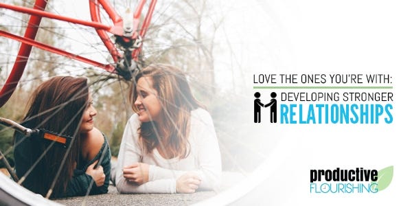  Love the Ones You're With: Developing Stronger Relationships - Productive Flourishing | Take the time to grow deeper relationships with people you already know. www.productiveflourishing.com/love-the-ones-youre-with-developing-stronger-relationships/ 