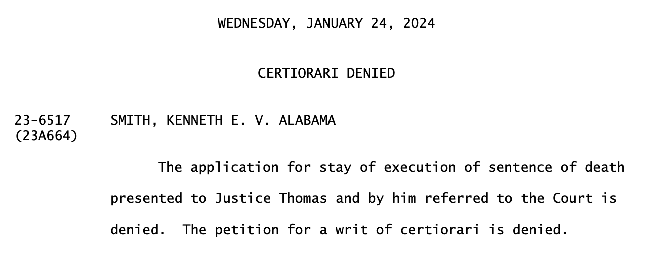 WEDNESDAY, JANUARY 24, 2024 CERTIORARI DENIED 23-6517 SMITH, KENNETH E. V. ALABAMA (23A664) The application for stay of execution of sentence of death presented to Justice Thomas and by him referred to the Court is denied. The petition for a writ of certiorari is denied. 
