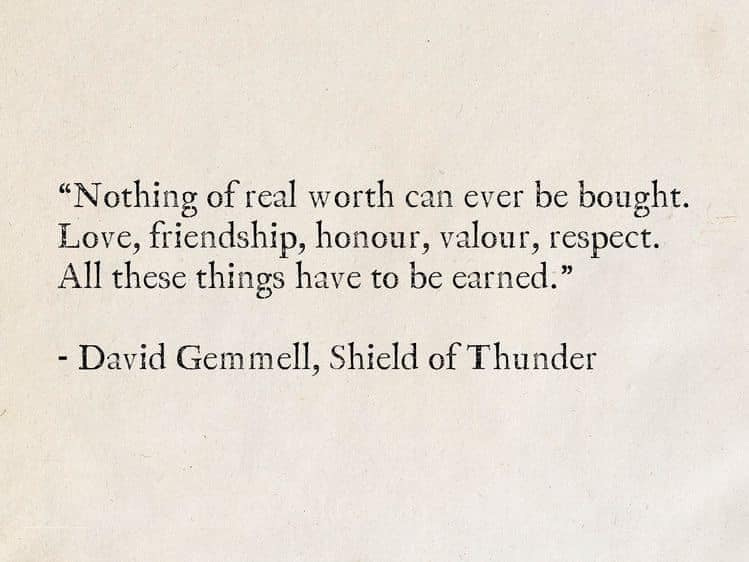 May be an image of text that says '"Nothing of real worth can ever be bought. Love, friendship, honour, valour, respect. All these things have to be earned." -David Gemmell, Shield of Thunder'
