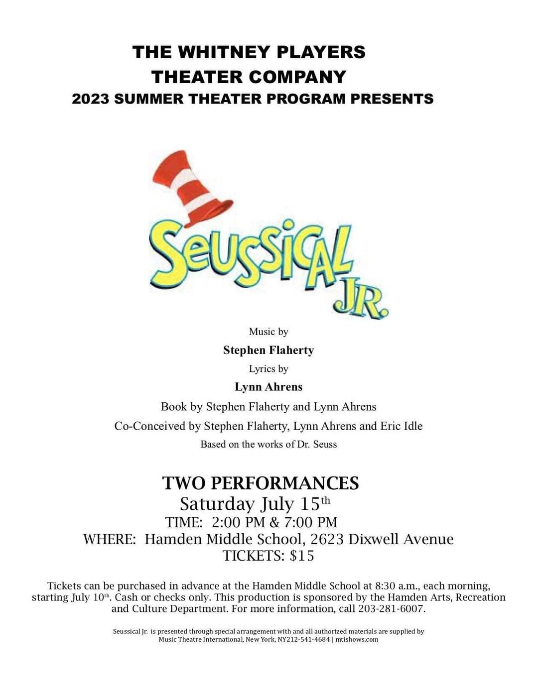 May be an image of text that says 'THE WHITNEY PLAYERS THEATER COMPANY 2023 SUMMER THEATER PROGRAM PRESENTS SEUSSiGL JR. Music by Stephen Flaherty Lyrics Lynn Ahrens Book by Stephen Flaherty and Lynn Ahrens Co-Conceived by Stephen Flaherty, Lynn Ahrens and Eric Idle Based the works fDr. Seuss TWO PERFORMANCES Saturday July 15th TIME: 2:00 PM 7:00 PM WHERE: Hamden Middle School, 2623 Dixwell Avenue TICKETS: $15 Tickets can purchased in advance the Hamden Middle School 8:30 a.m., each morning, starting July 10t. Cash checks This production sponsored the Hamden Arts, Recreation Culture information 203-281-6007. SeussicalJr. through speciala materials res suppliedby mtishows.com'