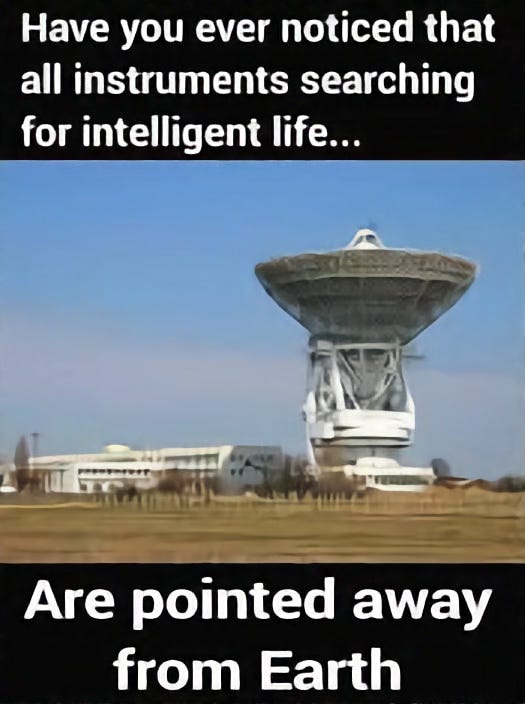 A picture of a radio telescope looking up and the joke, "have you ever noticed that all instruments looking for intelligent life are facing away from the earth?