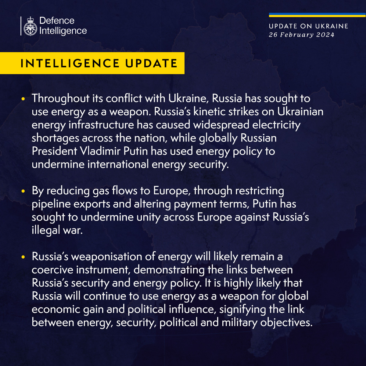 Throughout its conflict with Ukraine, Russia has sought to use energy as a weapon. Russia’s kinetic strikes on Ukrainian energy infrastructure has caused widespread electricity shortages across the nation, while globally Russian President Vladimir Putin has used energy policy to undermine international energy security.
 
By reducing gas flows to Europe, through restricting pipeline exports and altering payment terms, Putin has sought to undermine unity across Europe against Russia’s illegal war.
 
Russia’s weaponisation of energy will likely remain a coercive instrument, demonstrating the links between Russia’s security and energy policy. It is highly likely that Russia will continue to use energy as a weapon for global economic gain and political influence, signifying the link between energy, security, political and military objectives.