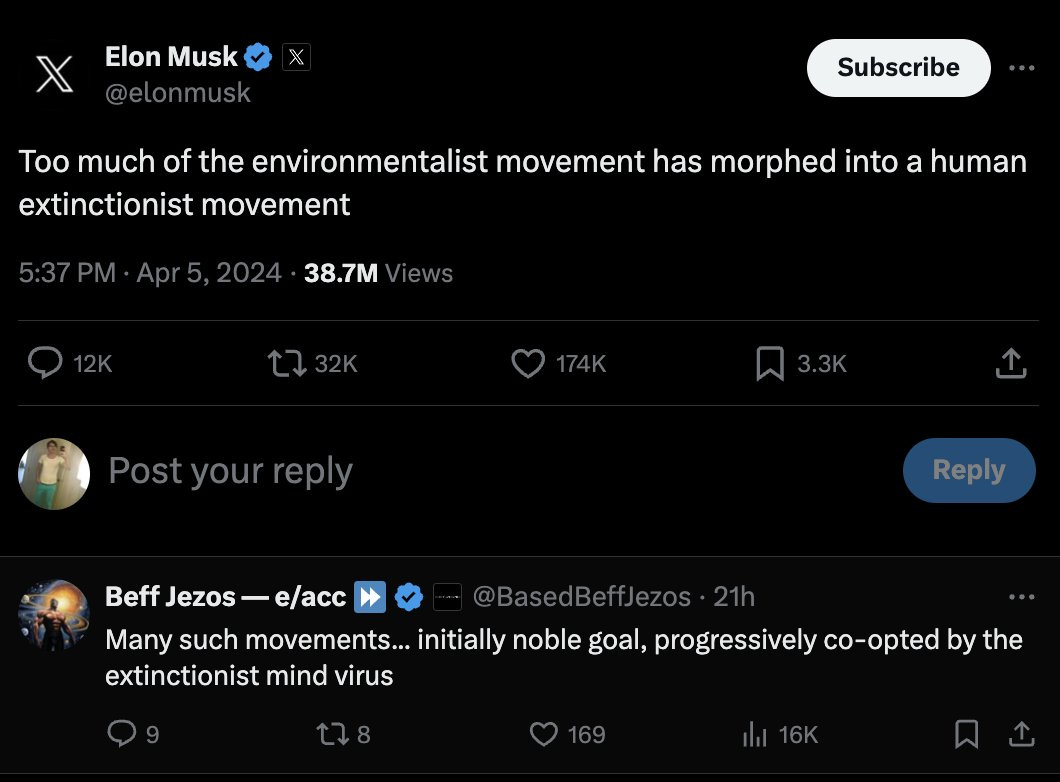 Too much of the environmentalist movement has morphed into a human extinctionist movement
5:37 PM · Apr 5, 2024
·
38.7M
 Views
Replying to @elonmusk

No file chosen
Beff Jezos — e/acc ⏩

@BasedBeffJezos
·
21h
Many such movements... initially noble goal, progressively co-opted by the extinctionist mind virus
