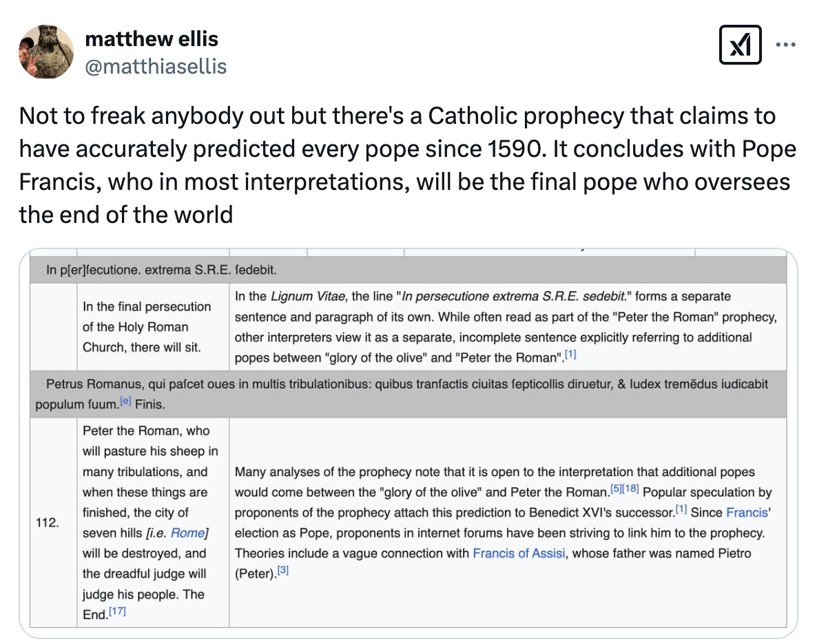 Post from @matthiasellis that says, "Not to freak anybody out but there's a Catholic prophecy that claims to have accurately predicted every pope since 1590. It concludes with Pope Francis, who in most interpretations, will be the final pope who oversees the end of the world" and features a screenshot from Wikipedia