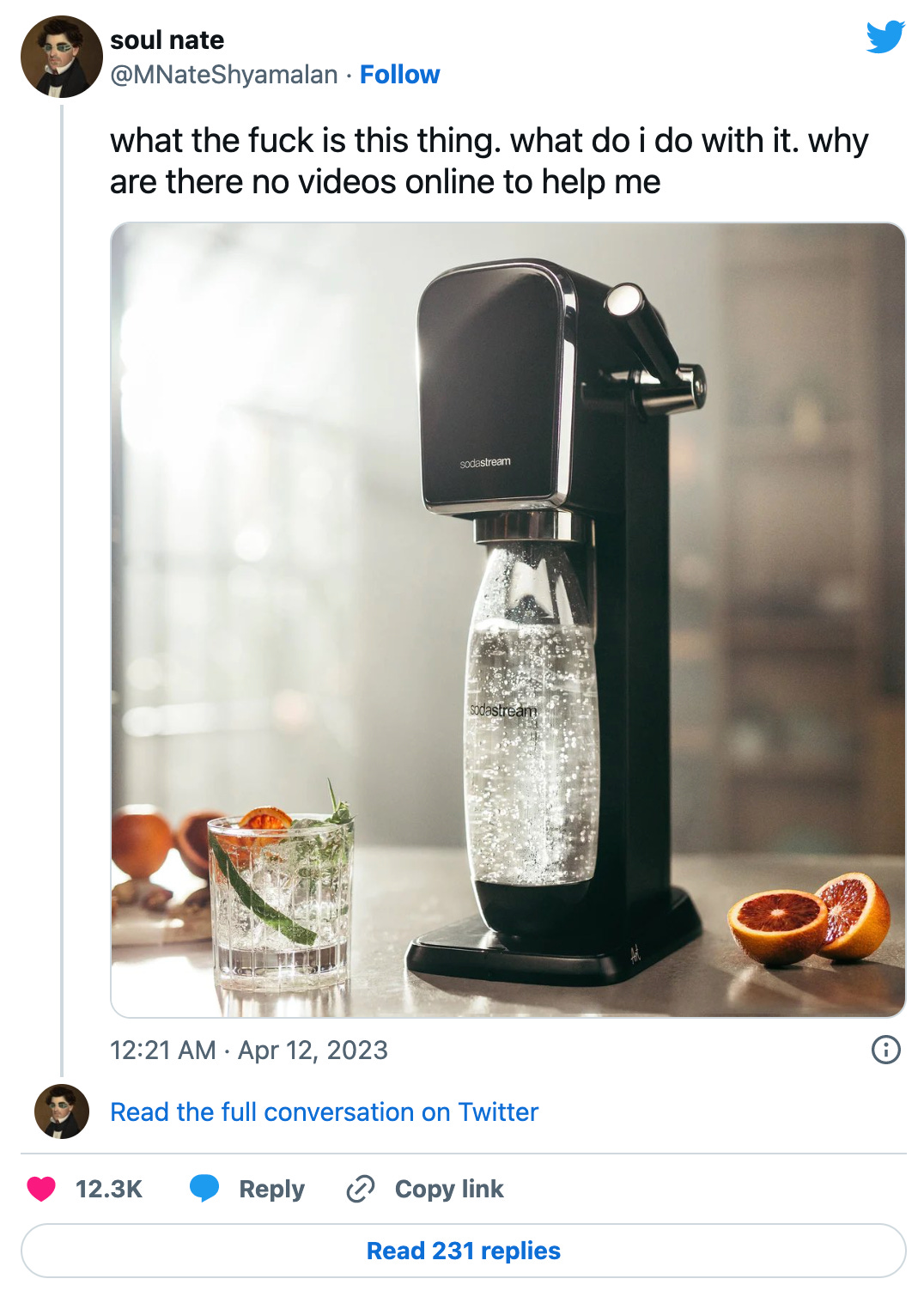 @MNateShyamalan: “what the fuck is this thing. what do i do with it. why are there no videos online to help me” over a picture of a sodastream. If this means nothing to you, don’t worry about it. 