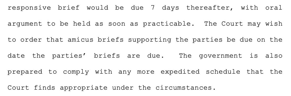 responsive brief would be due 7 days thereafter, with oral argument to be held as soon as practicable. The Court may wish to order that amicus briefs supporting the parties be due on the date the parties’ briefs are due. The government is also prepared to comply with any more expedited schedule that the Court finds appropriate under the circumstances.