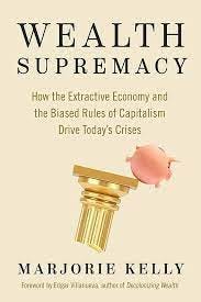 Wealth Supremacy: How the Extractive Economy and the Biased Rules of  Capitalism Drive Today's Crises: Kelly, Marjorie, Villanueva, Edgar:  9781523004775: Amazon.com: Books