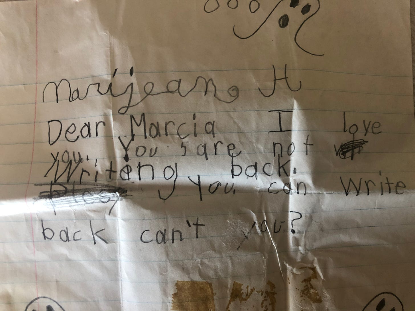 Letter written by the author, age 4, to her sister in college: Dear Marcia, I love you. You are not writing back. You can write back can't you?