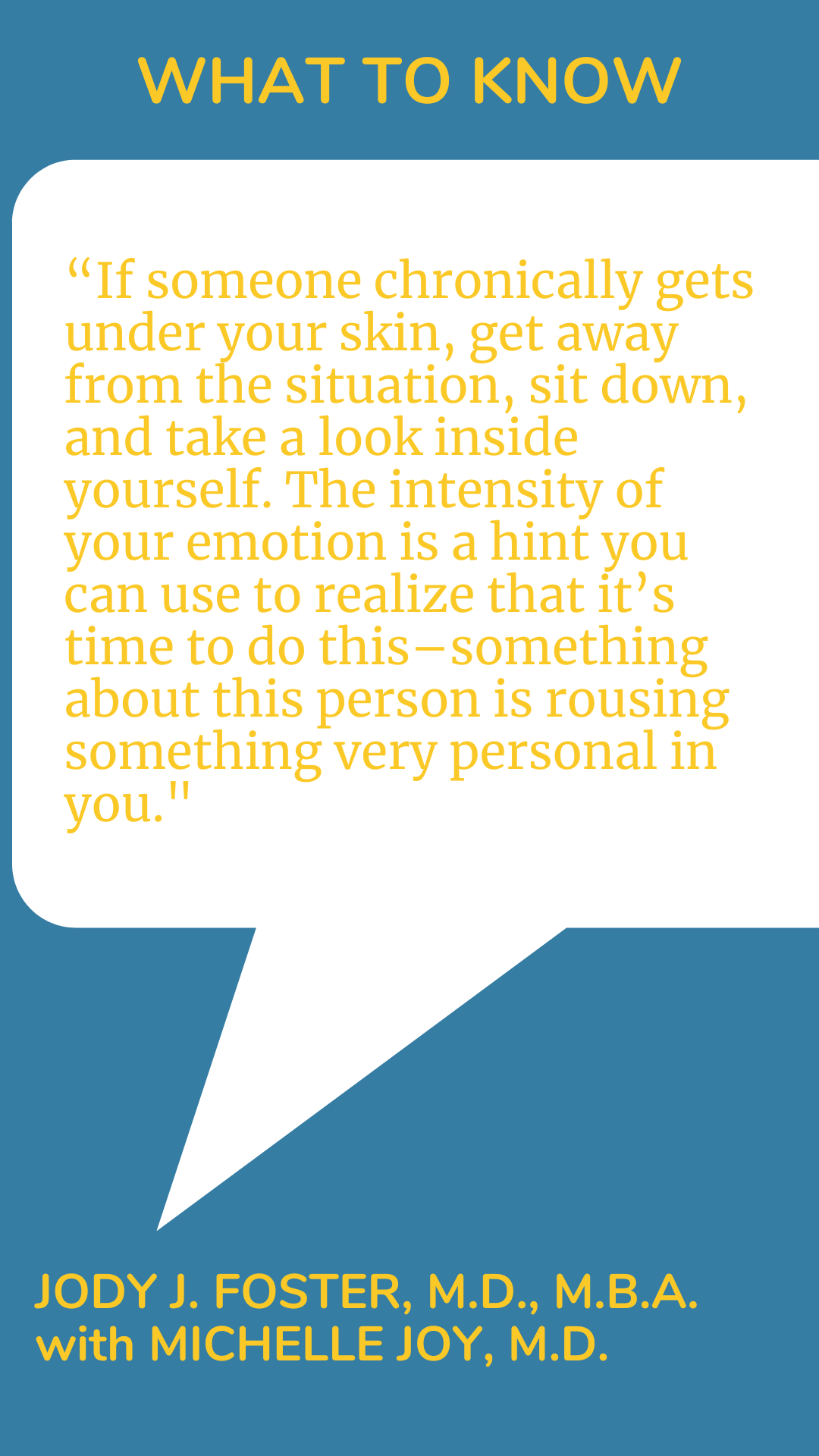 What to Know: ”If someone chronically gets under your skin, get away from the situation, sit down, and take a look inside yourself. The intensity of your emotion is a hint you can use to realize that it’s time to do this–something about this person is rousing something very personal in you,” said Dr. Jody J. Foster.