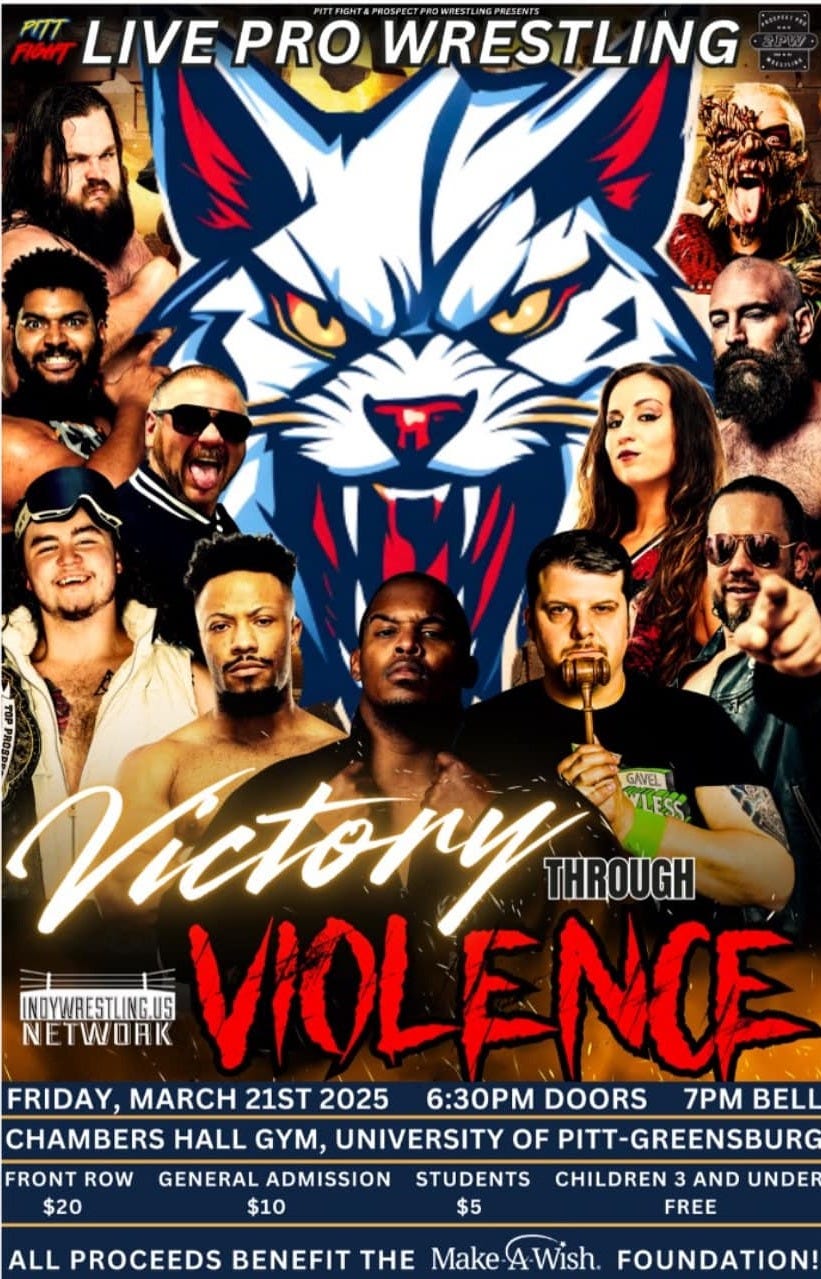 May be an image of 9 people and text that says 'ता LIVE PRO WRESTLING 3 そ 5A GRVEL YLESS Victory THROUGH INDYWRESTUNGUS NETWORK VIOLENCE FRIDAY, MARCH 21ST 2025 6:30 DOORS 7PM BELL CHAMBERS HALL GYM, UNIVERSITY OF PITT ITT-GREENSBURG FRONT ROW GENERAL ADMISSION STUDENTS CHILDREN 3AND AND UNDER $20 $10 $5 FREE ALL PROCEEDS BENEFIT THE Make Wish FOUNDATION!'