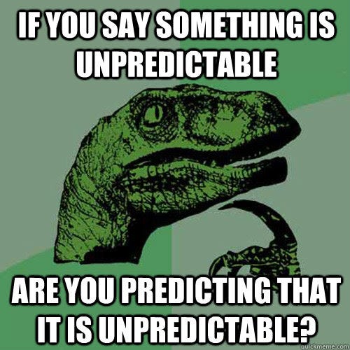 "If you say something is unpredictable are you predicting that it is unpredictable?" - Philosoraptor