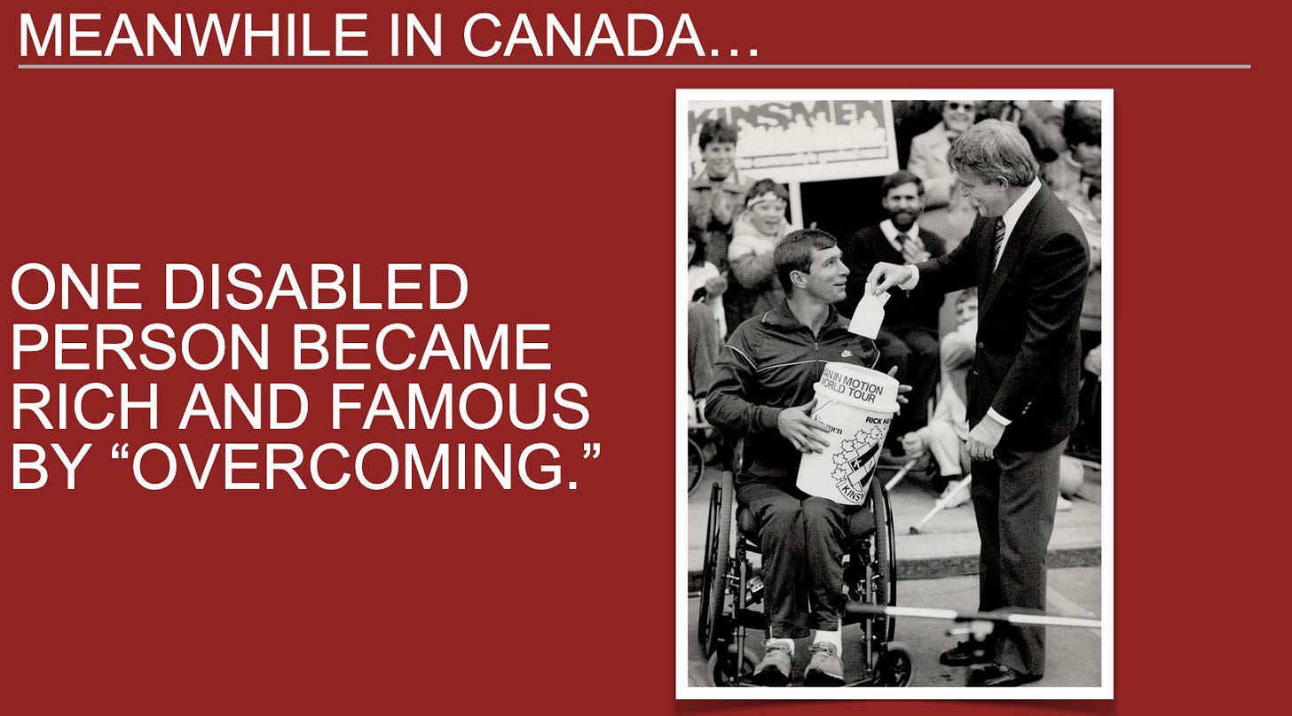 Text: Meanwhile in Canada...One disabled person became rich and famous by 'overcoming.' Image of Brian Mulroney putting cheque into bucket on Rick Hansen's lap