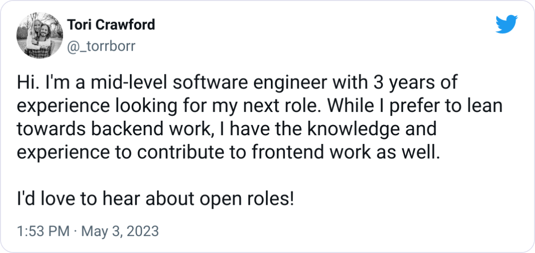 Tori Crawford @_torrborr Hi. I'm a mid-level software engineer with 3 years of experience looking for my next role. While I prefer to lean towards backend work, I have the knowledge and experience to contribute to frontend work as well.  I'd love to hear about open roles!