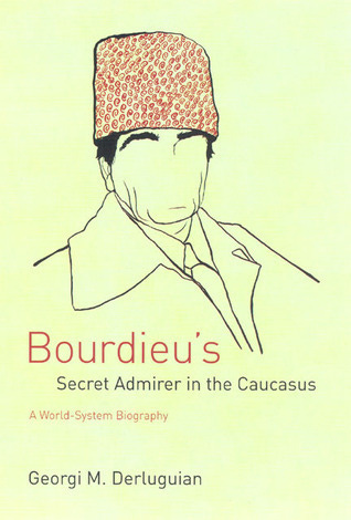 Bourdieu's Secret Admirer in the Caucasus: A World-System Biography by Georgi  M. Derluguian | Goodreads