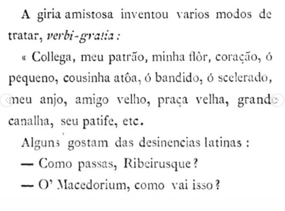 print de uma revista antiga com o texto em preto sobre fundo branco: “a giria amistosa inventou varios modos de tratar, verbi-gratia: “collega, meu patrão, minha flôr, coração, ó pequeno, cousinha atôa, ó bandido, ó scelerado, meu anjo, amigo velho, praça velha, grande canalha, seu patife, etc. Alguns gostam das desinencias latinas:  _Como passas, Ribeirusque? _O’Macedorium, como vai isso?”