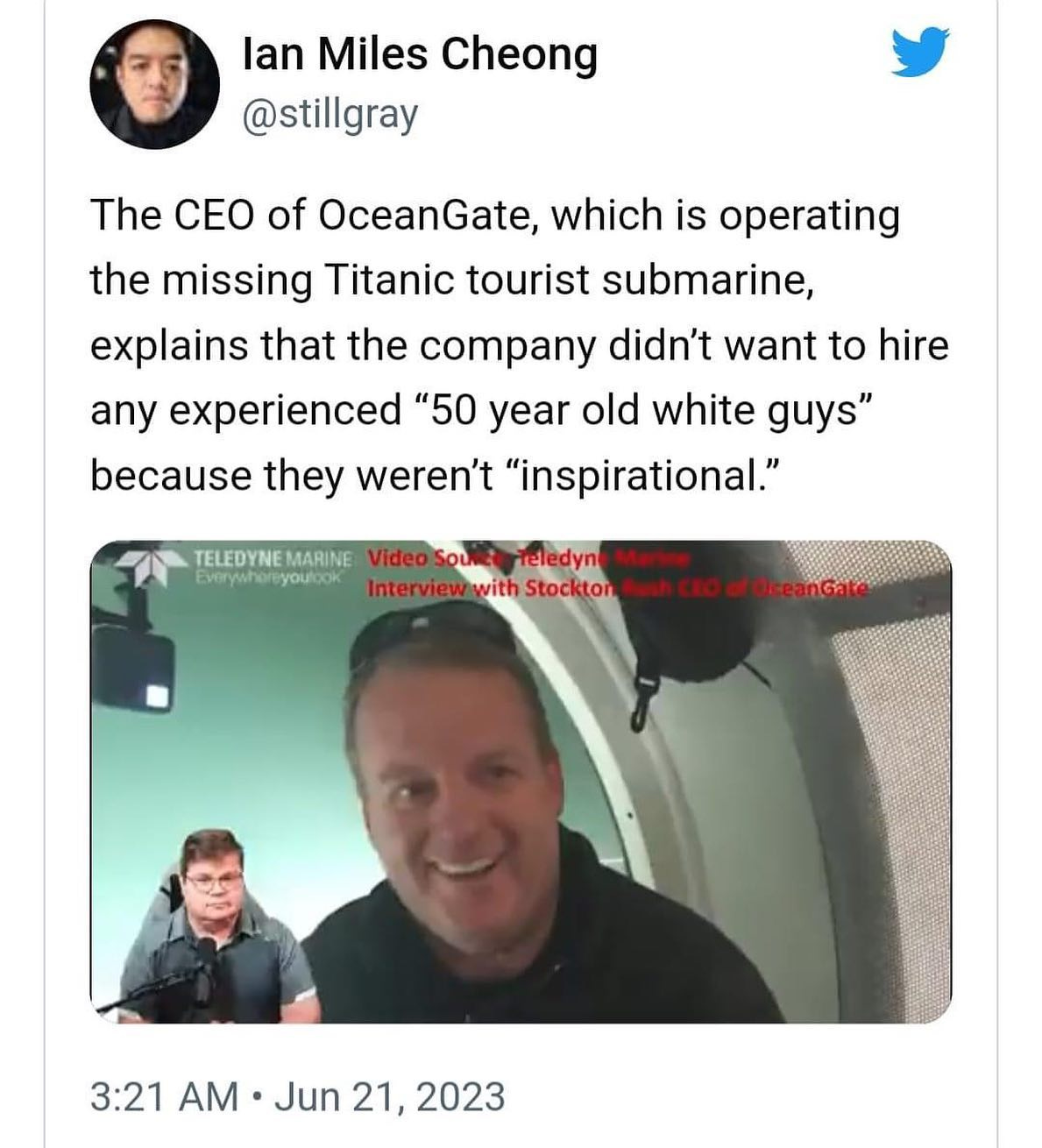 May be an image of 3 people and text that says 'lan Miles Cheong @stillgray The CEO of OceanGate, which is operating the missing Titanic tourist submarine, explains that the company didn't want to hire any experienced "50 year old white guys" because they weren't "inspirational." TELEDYNE MARINE Video Everywhoreyoulçok reledyn Stockton 3:21 AM. Jun 3:21AM.Jun21,2023 21, 2023'