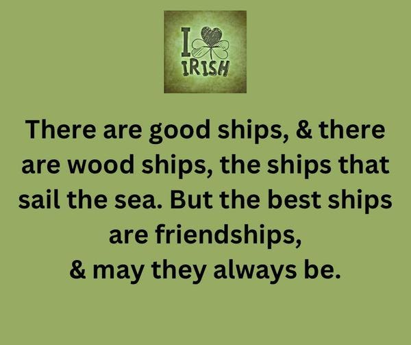 May be an image of text that says "樂 IRISH There are good ships, & there are wood ships, the ships that sail the sea. But the best ships are friendships, & may they always be."