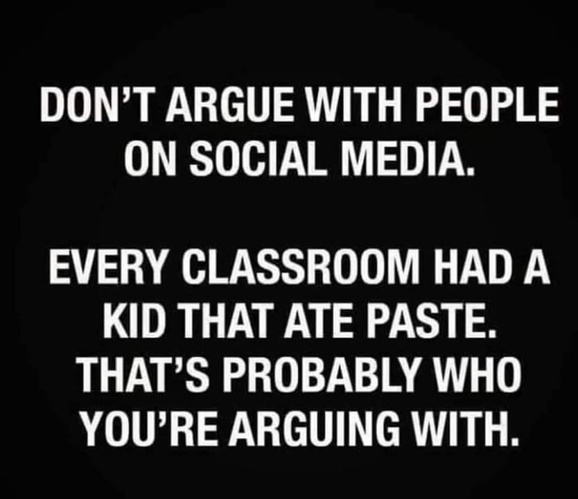 May be an image of text that says 'DON'T ARGUE WITH PEOPLE ON SOCIAL MEDIA. EVERY CLASSROOM HAD A KID THAT ATE PASTE. THAT'S PROBABLY WHO YOU'RE ARGUING WITH.'