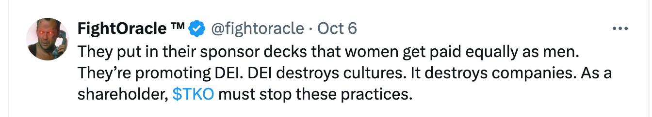 @fightoracle · Oct 6 They put in their sponsor decks that women get paid equally as men. They’re promoting DEI. DEI destroys cultures. It destroys companies. As a shareholder, $TKO must stop these practices.