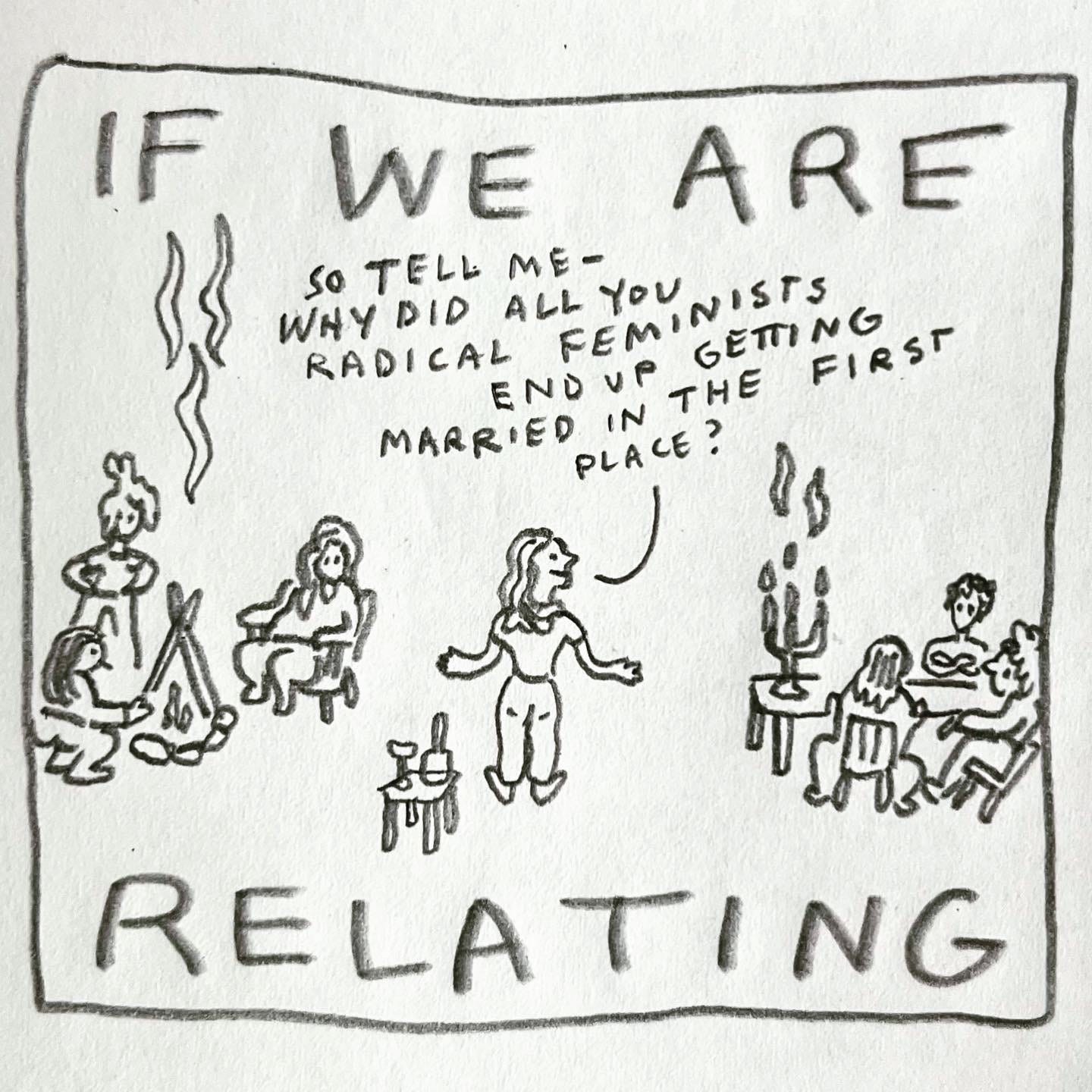 Panel 3: if we are relating Image: a woman stands in the center holding out her arms. She addresses the people gathered, three of them around a campfire, three of them around a table bearing a lit candelabra. A small table with wine is behind the standing woman. She asks, “So tell me - why did all you radical feminists end up getting married in the first place?"