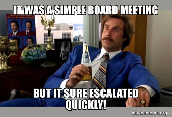 IT WAS A SIMPLE BOARD MEETING BUT IT SURE ESCALATED QUICKLY! - Ron Burgundy  - boy that escalated quickly | Make a Meme