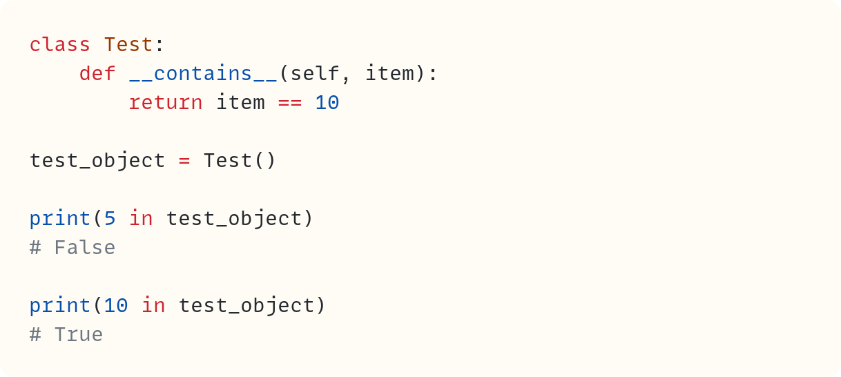 class Test:     def __contains__(self, item):         return item == 10  test_object = Test()  print(5 in test_object) # False  print(10 in test_object) # True