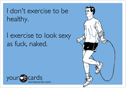 I don't exercise to be healthy. I exercise to look sexy as fuck, naked. |  Sports Ecard